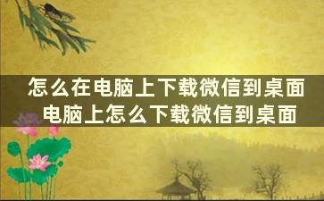 怎么在电脑上下载微信到桌面 电脑上怎么下载微信到桌面